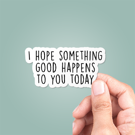 I Hope Something Good Happens To You Today Sticker